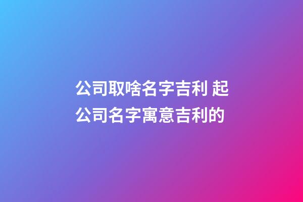 公司取啥名字吉利 起公司名字寓意吉利的-第1張-公司起名-玄機派